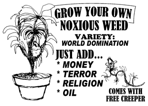 Grow your own noxious weed. Variety: World Domination. Just add...Money, terror, religion, oil. Comes with free Blairy creeper